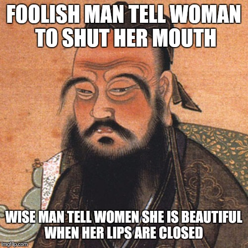 Quiet Woman | FOOLISH MAN TELL WOMAN TO SHUT HER MOUTH; WISE MAN TELL WOMEN SHE IS BEAUTIFUL WHEN HER LIPS ARE CLOSED | image tagged in confucius,funny memes,memes,philosophy | made w/ Imgflip meme maker