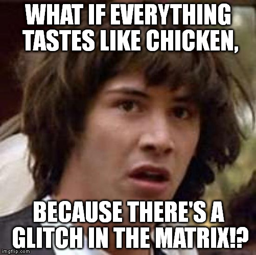 I've figured it out! | WHAT IF EVERYTHING TASTES LIKE CHICKEN, BECAUSE THERE'S A GLITCH IN THE MATRIX!? | image tagged in memes,conspiracy keanu | made w/ Imgflip meme maker