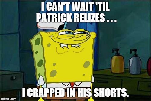 Don't You Squidward Meme | I CAN'T WAIT 'TIL PATRICK RELIZES . . . I CRAPPED IN HIS SHORTS. | image tagged in memes,dont you squidward | made w/ Imgflip meme maker