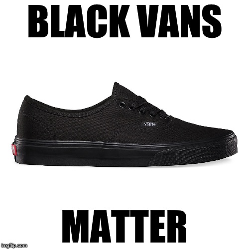 Back at it again with the... wow that's racist | BLACK VANS; MATTER | image tagged in black vans,damn daniel,black lives matter,white vans | made w/ Imgflip meme maker