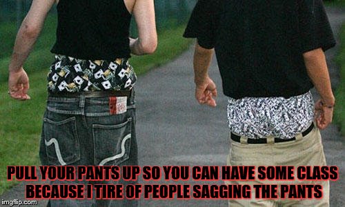 PANTS | PULL YOUR PANTS UP SO YOU CAN HAVE SOME CLASS BECAUSE I TIRE OF PEOPLE SAGGING THE PANTS | image tagged in pants | made w/ Imgflip meme maker