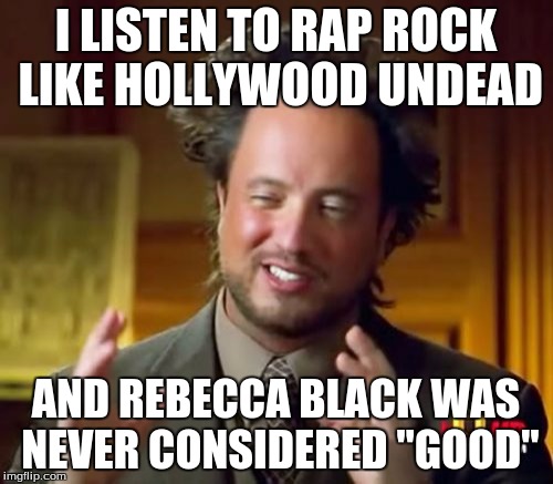 Ancient Aliens Meme | I LISTEN TO RAP ROCK LIKE HOLLYWOOD UNDEAD AND REBECCA BLACK WAS NEVER CONSIDERED "GOOD" | image tagged in memes,ancient aliens | made w/ Imgflip meme maker