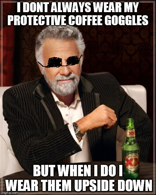 The Most Interesting Man In The World Meme | I DONT ALWAYS WEAR MY PROTECTIVE COFFEE GOGGLES BUT WHEN I DO I WEAR THEM UPSIDE DOWN | image tagged in memes,the most interesting man in the world | made w/ Imgflip meme maker