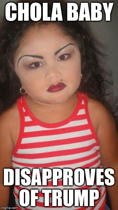 Chola Baby | CHOLA BABY; DISAPPROVES OF TRUMP | image tagged in chola baby | made w/ Imgflip meme maker