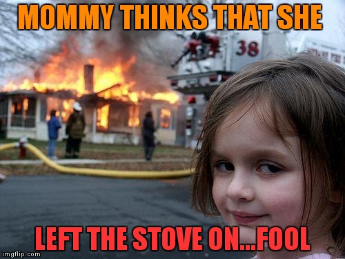 Disaster Girl | MOMMY THINKS THAT SHE; LEFT THE STOVE ON...FOOL | image tagged in memes,disaster girl | made w/ Imgflip meme maker