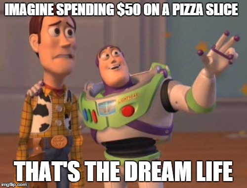 X, X Everywhere |  IMAGINE SPENDING $50 ON A PIZZA SLICE; THAT'S THE DREAM LIFE | image tagged in memes,x x everywhere | made w/ Imgflip meme maker