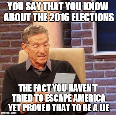 Maury Lie Detector | YOU SAY THAT YOU KNOW ABOUT THE 2016 ELECTIONS; THE FACT YOU HAVEN'T TRIED TO ESCAPE AMERICA YET PROVED THAT TO BE A LIE | image tagged in memes,maury lie detector | made w/ Imgflip meme maker