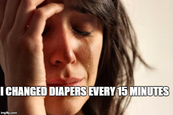 First World Problems Meme | I CHANGED DIAPERS EVERY 15 MINUTES | image tagged in memes,first world problems | made w/ Imgflip meme maker
