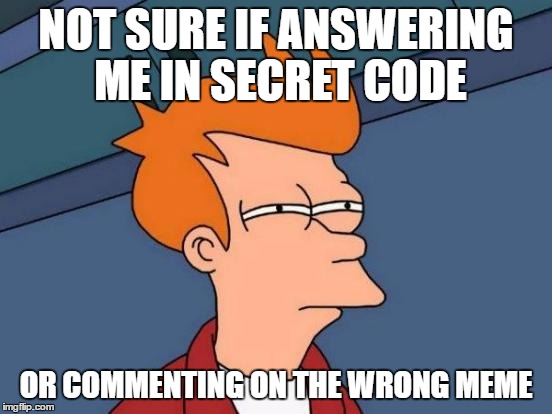 Futurama Fry Meme | NOT SURE IF ANSWERING ME IN SECRET CODE OR COMMENTING ON THE WRONG MEME | image tagged in memes,futurama fry | made w/ Imgflip meme maker