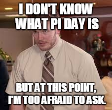 I DON'T KNOW WHAT PI DAY IS BUT AT THIS POINT, I'M TOO AFRAID TO ASK. | made w/ Imgflip meme maker