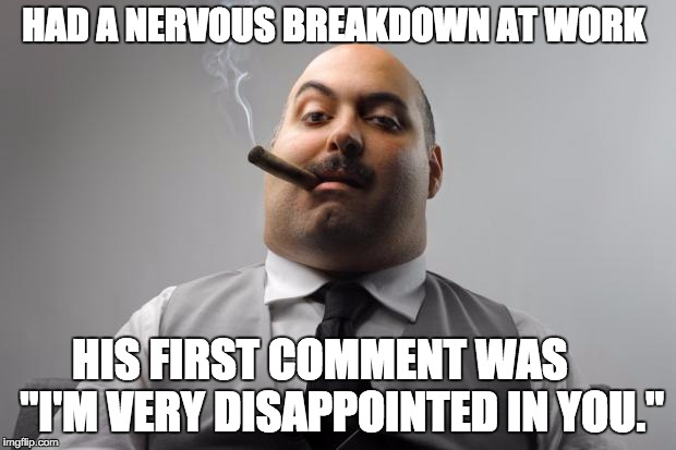 Scumbag Boss Meme | HAD A NERVOUS BREAKDOWN AT WORK; HIS FIRST COMMENT WAS     "I'M VERY DISAPPOINTED IN YOU." | image tagged in memes,scumbag boss,AdviceAnimals | made w/ Imgflip meme maker