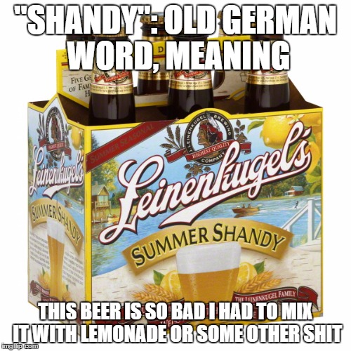 Summer Shabby! | "SHANDY": OLD GERMAN WORD, MEANING; THIS BEER IS SO BAD I HAD TO MIX IT WITH LEMONADE OR SOME OTHER SHIT | image tagged in beer,drinking | made w/ Imgflip meme maker