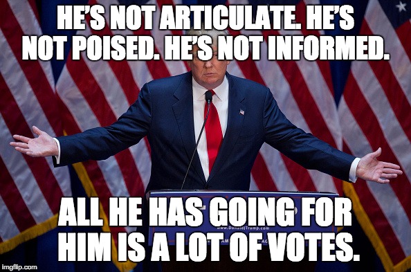 Donald Trump | HE’S NOT ARTICULATE. HE’S NOT POISED. HE’S NOT INFORMED. ALL HE HAS GOING FOR HIM IS A LOT OF VOTES. | image tagged in donald trump | made w/ Imgflip meme maker