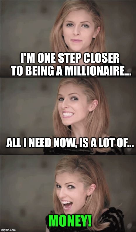 My First Anna Kendrick Pun Meme: | I'M ONE STEP CLOSER TO BEING A MILLIONAIRE... ALL I NEED NOW, IS A LOT OF... MONEY! | image tagged in memes,bad pun anna kendrick | made w/ Imgflip meme maker
