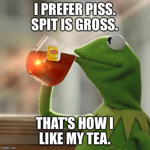 But That's None Of My Business Meme | I PREFER PISS. SPIT IS GROSS. THAT'S HOW I LIKE MY TEA. | image tagged in memes,but thats none of my business,kermit the frog | made w/ Imgflip meme maker