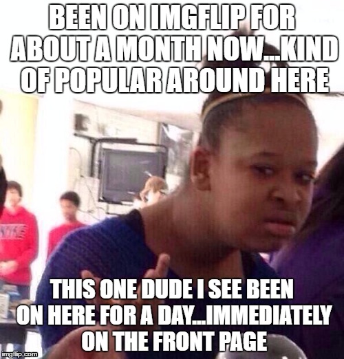 some of our problems | BEEN ON IMGFLIP FOR ABOUT A MONTH NOW...KIND OF POPULAR AROUND HERE; THIS ONE DUDE I SEE BEEN ON HERE FOR A DAY...IMMEDIATELY ON THE FRONT PAGE | image tagged in memes,black girl wat | made w/ Imgflip meme maker