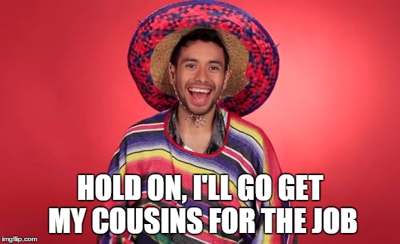 HOLD ON, I'LL GO GET MY COUSINS FOR THE JOB | image tagged in mexicans | made w/ Imgflip meme maker
