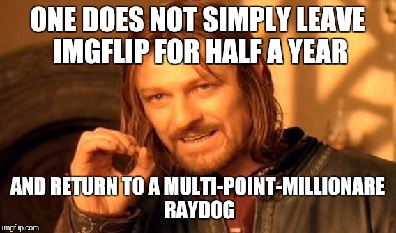 One Does Not Simply Meme |  ONE DOES NOT SIMPLY LEAVE IMGFLIP FOR HALF A YEAR; AND RETURN TO A MULTI-POINT-MILLIONARE RAYDOG | image tagged in memes,one does not simply | made w/ Imgflip meme maker