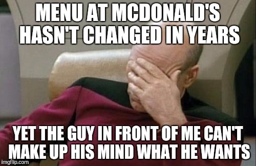 Captain Picard Facepalm | MENU AT MCDONALD'S HASN'T CHANGED IN YEARS; YET THE GUY IN FRONT OF ME CAN'T MAKE UP HIS MIND WHAT HE WANTS | image tagged in memes,captain picard facepalm | made w/ Imgflip meme maker