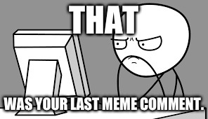 THAT WAS YOUR LAST MEME COMMENT. | made w/ Imgflip meme maker