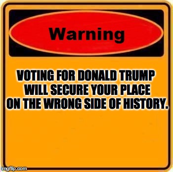 Trump voters…there's nothing funny about it. | VOTING FOR DONALD TRUMP WILL SECURE YOUR PLACE ON THE WRONG SIDE OF HISTORY. | image tagged in memes,warning sign,donald trump | made w/ Imgflip meme maker