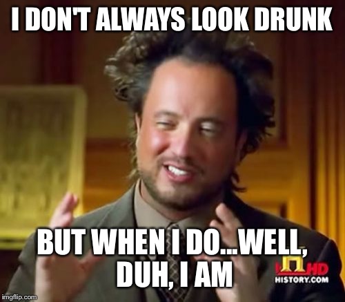 Ancient Aliens Meme | I DON'T ALWAYS LOOK DRUNK; BUT WHEN I DO...WELL, DUH, I AM | image tagged in memes,ancient aliens | made w/ Imgflip meme maker