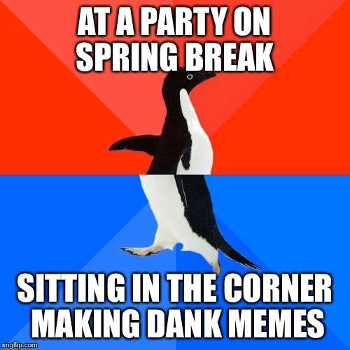 Socially Awesome Awkward Penguin | AT A PARTY ON SPRING BREAK; SITTING IN THE CORNER MAKING DANK MEMES | image tagged in memes,socially awesome awkward penguin,AdviceAnimals | made w/ Imgflip meme maker