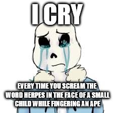 I Cry | I CRY; EVERY TIME YOU SCREAM THE WORD HERPES IN THE FACE OF A SMALL CHILD WHILE FINGERING AN APE | image tagged in sans undertale,disturbing,herpes | made w/ Imgflip meme maker