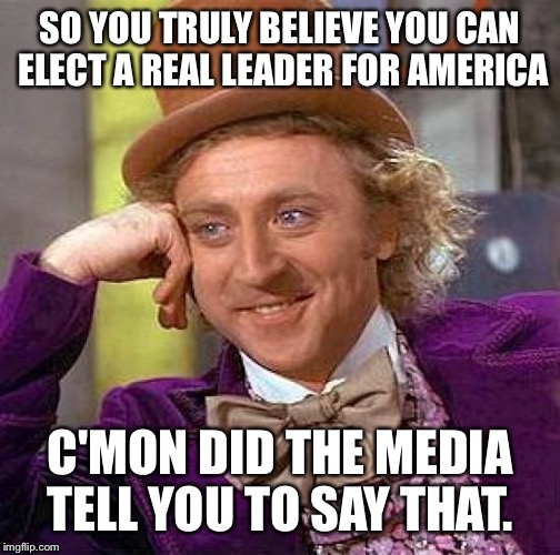 Creepy Condescending Wonka Meme | SO YOU TRULY BELIEVE YOU CAN ELECT A REAL LEADER FOR AMERICA; C'MON DID THE MEDIA TELL YOU TO SAY THAT. | image tagged in memes,creepy condescending wonka | made w/ Imgflip meme maker