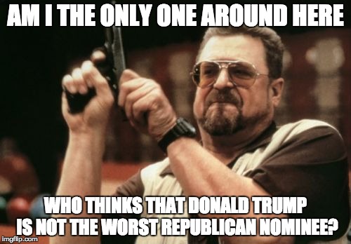 Am I The Only One Around Here | AM I THE ONLY ONE AROUND HERE; WHO THINKS THAT DONALD TRUMP IS NOT THE WORST REPUBLICAN NOMINEE? | image tagged in memes,am i the only one around here,AdviceAnimals | made w/ Imgflip meme maker