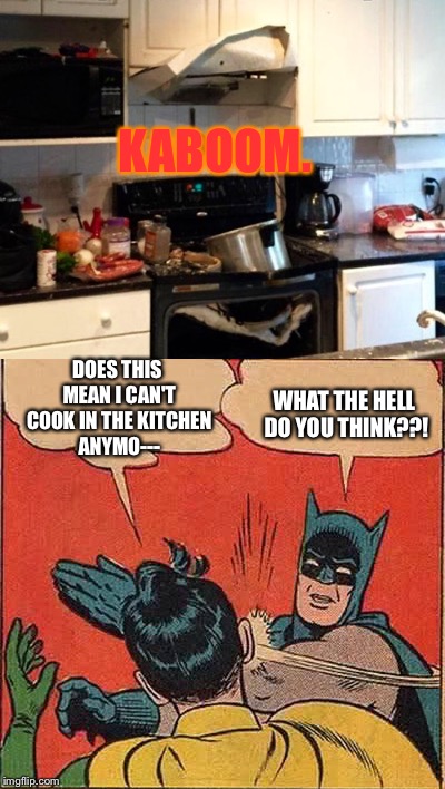 I'd slap him too. Just for asking a stupid question: | KABOOM. DOES THIS MEAN I CAN'T COOK IN THE KITCHEN ANYMO---; WHAT THE HELL DO YOU THINK??! | image tagged in memes,batman slapping robin,kitchen,cooking,accident | made w/ Imgflip meme maker