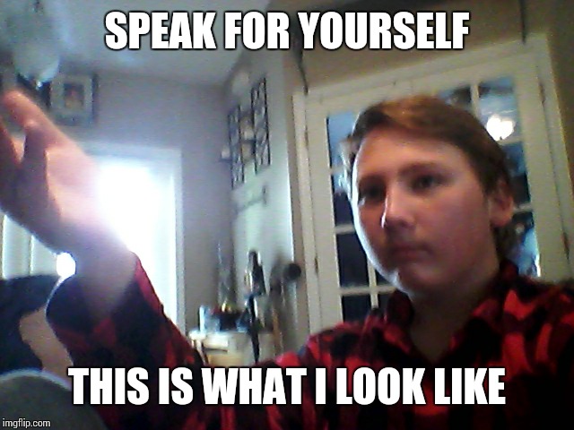 See, he gets it | SPEAK FOR YOURSELF THIS IS WHAT I LOOK LIKE | image tagged in see he gets it | made w/ Imgflip meme maker