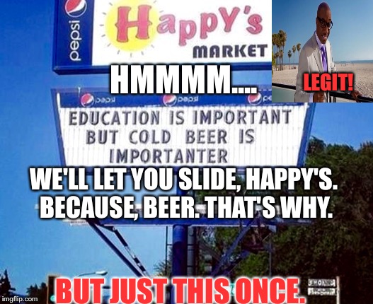 LEGIT! HMMMM.... WE'LL LET YOU SLIDE, HAPPY'S. BECAUSE, BEER. THAT'S WHY. BUT JUST THIS ONCE. | image tagged in memes,funny signs,beer,seems legit | made w/ Imgflip meme maker