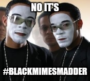 NO IT'S #BLACKMIMESMADDER | made w/ Imgflip meme maker