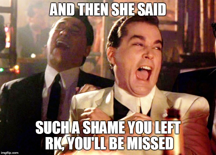 Good Fellas Hilarious Meme | AND THEN SHE SAID; SUCH A SHAME YOU LEFT RK, YOU'LL BE MISSED | image tagged in memes,good fellas hilarious | made w/ Imgflip meme maker