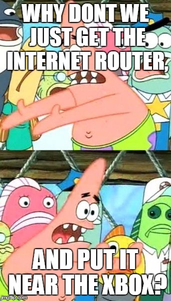 Put It Somewhere Else Patrick Meme | WHY DONT WE JUST GET THE INTERNET ROUTER, AND PUT IT NEAR THE XBOX? | image tagged in memes,put it somewhere else patrick | made w/ Imgflip meme maker