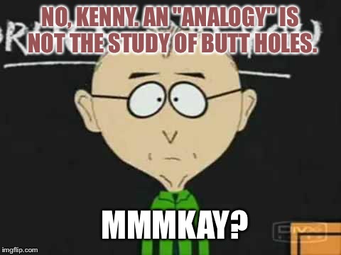 Annnd Kenny's going back to the principal's office... |  NO, KENNY. AN "ANALOGY" IS NOT THE STUDY OF BUTT HOLES. MMMKAY? | image tagged in south park teacher,memes,lmfao | made w/ Imgflip meme maker