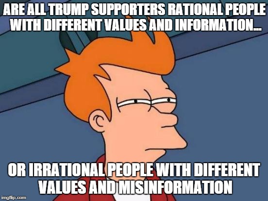 Futurama Fry | ARE ALL TRUMP SUPPORTERS RATIONAL PEOPLE WITH DIFFERENT VALUES AND INFORMATION... OR IRRATIONAL PEOPLE WITH DIFFERENT VALUES AND MISINFORMATION | image tagged in memes,futurama fry | made w/ Imgflip meme maker