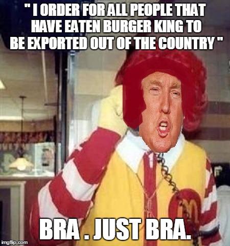 Ronald Trump | " I ORDER FOR ALL PEOPLE THAT HAVE EATEN BURGER KING TO BE EXPORTED OUT OF THE COUNTRY "; BRA . JUST BRA. | image tagged in ronald trump | made w/ Imgflip meme maker