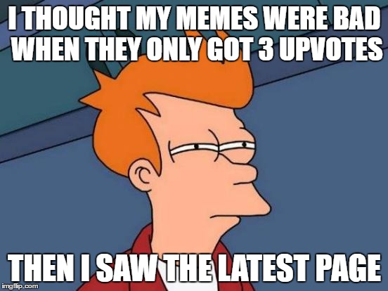 Futurama Fry Meme | I THOUGHT MY MEMES WERE BAD WHEN THEY ONLY GOT 3 UPVOTES; THEN I SAW THE LATEST PAGE | image tagged in memes,futurama fry | made w/ Imgflip meme maker