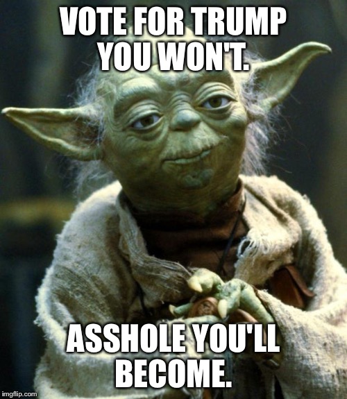Wisdom about Trump Yoda gives | VOTE FOR TRUMP YOU WON'T. ASSHOLE YOU'LL BECOME. | image tagged in memes,star wars yoda,trump,funny | made w/ Imgflip meme maker