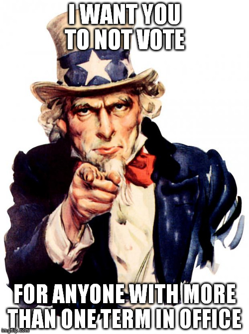Uncle Sam | I WANT YOU TO NOT VOTE; FOR ANYONE WITH MORE THAN ONE TERM IN OFFICE | image tagged in memes,uncle sam | made w/ Imgflip meme maker