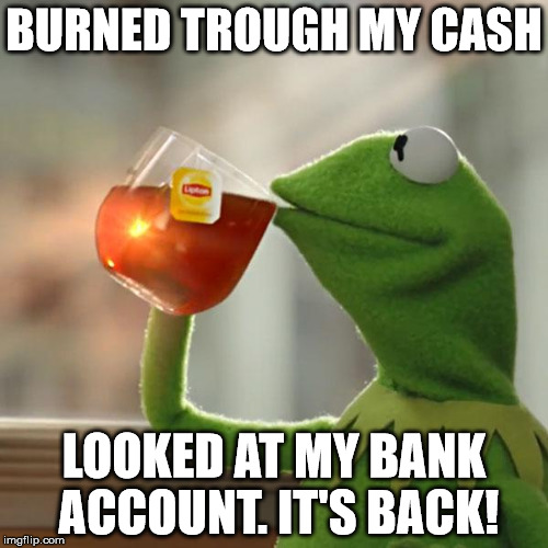 But That's None Of My Business Meme | BURNED TROUGH MY CASH; LOOKED AT MY BANK ACCOUNT. IT'S BACK! | image tagged in memes,but thats none of my business,kermit the frog | made w/ Imgflip meme maker