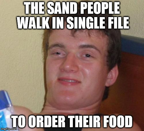 10 Guy Meme | THE SAND PEOPLE WALK IN SINGLE FILE TO ORDER THEIR FOOD | image tagged in memes,10 guy | made w/ Imgflip meme maker