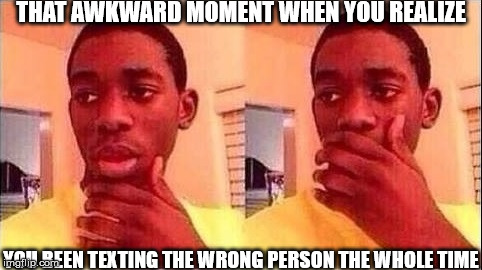 Oh Em Gee | THAT AWKWARD MOMENT WHEN YOU REALIZE; YOU BEEN TEXTING THE WRONG PERSON THE WHOLE TIME | image tagged in oh em gee | made w/ Imgflip meme maker