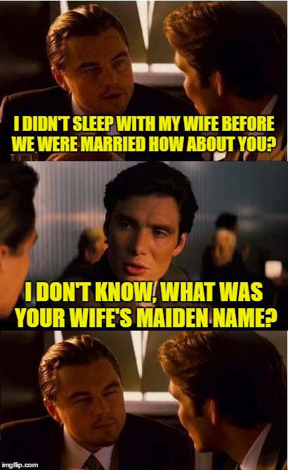 Inception Meme | I DIDN'T SLEEP WITH MY WIFE BEFORE WE WERE MARRIED HOW ABOUT YOU? I DON'T KNOW, WHAT WAS YOUR WIFE'S MAIDEN NAME? | image tagged in memes,inception | made w/ Imgflip meme maker