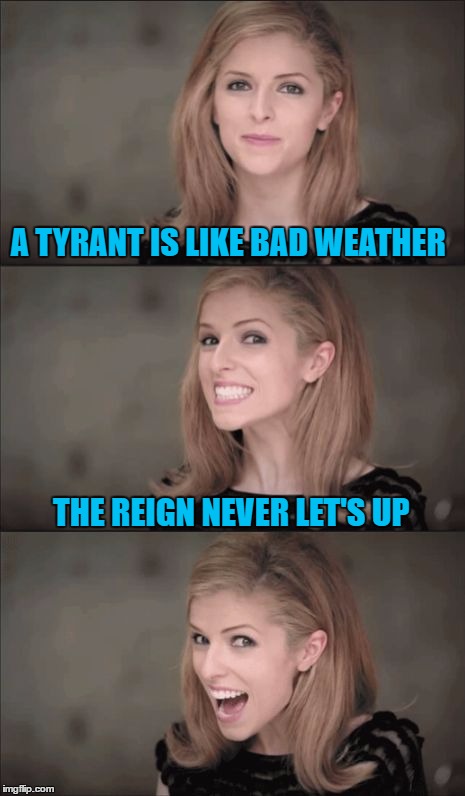 Bad Pun Anna Kendrick | A TYRANT IS LIKE BAD WEATHER; THE REIGN NEVER LET'S UP | image tagged in memes,bad pun anna kendrick | made w/ Imgflip meme maker