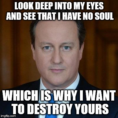 david cameron terrorist | LOOK DEEP INTO MY EYES AND SEE THAT I HAVE NO SOUL; WHICH IS WHY I WANT TO DESTROY YOURS | image tagged in david cameron terrorist | made w/ Imgflip meme maker