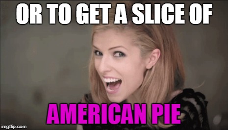 OR TO GET A SLICE OF AMERICAN PIE | made w/ Imgflip meme maker