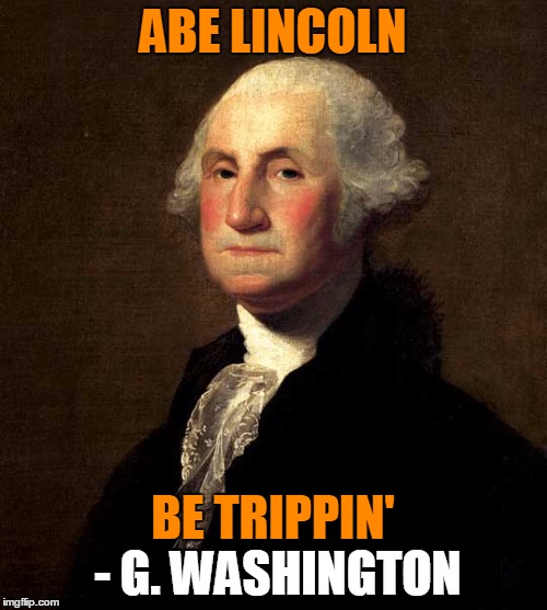 ABE LINCOLN BE TRIPPIN' - G. WASHINGTON - G. WASHINGTON | made w/ Imgflip meme maker